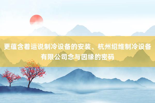 更蕴含着运说制冷设备的安装、杭州绍维制冷设备有限公司念与因缘的密码