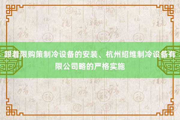 跟着限购策制冷设备的安装、杭州绍维制冷设备有限公司略的严格实施