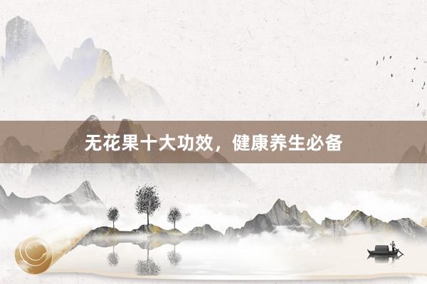 无花果十大功效,健康养生必备